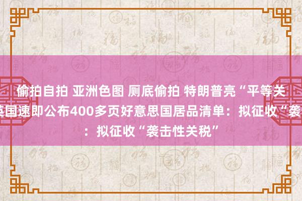 偷拍自拍 亚洲色图 厕底偷拍 特朗普亮“平等关税”牌，英国速即公布400多页好意思国居品清单：拟征收“袭击性关税”