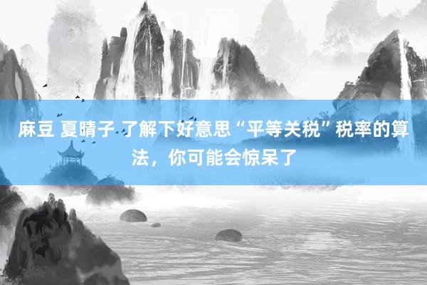 麻豆 夏晴子 了解下好意思“平等关税”税率的算法，你可能会惊呆了