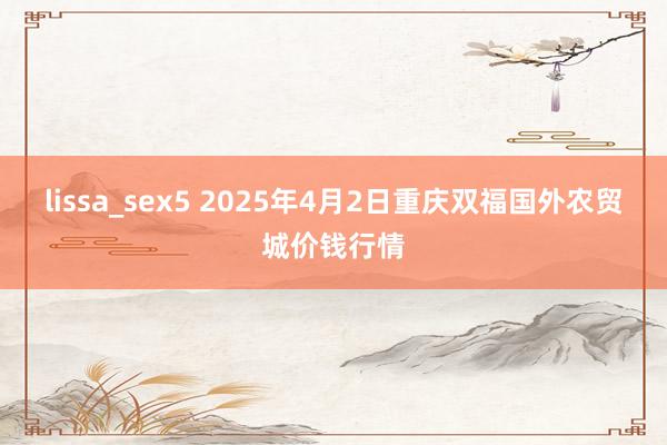 lissa_sex5 2025年4月2日重庆双福国外农贸城价钱行情