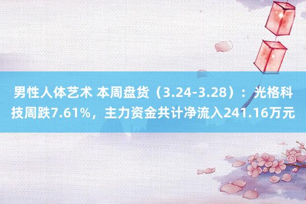 男性人体艺术 本周盘货（3.24-3.28）：光格科技周跌7.61%，主力资金共计净流入241.16万元