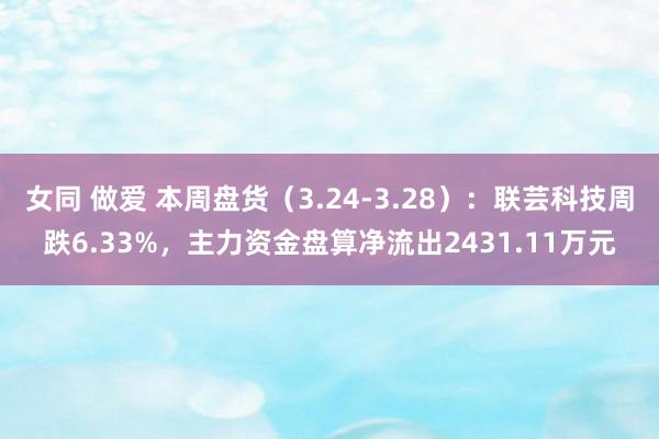 女同 做爱 本周盘货（3.24-3.28）：联芸科技周跌6.33%，主力资金盘算净流出2431.11万元
