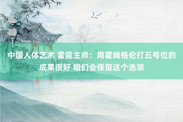 中国人体艺术 雷霆主帅：用霍姆格伦打五号位的成果很好 咱们会保留这个选项