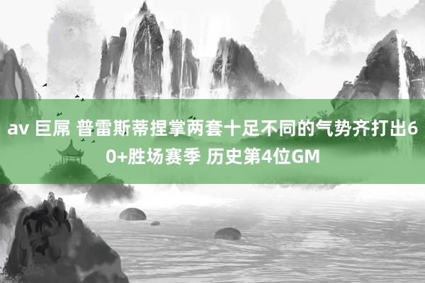 av 巨屌 普雷斯蒂捏掌两套十足不同的气势齐打出60+胜场赛季 历史第4位GM