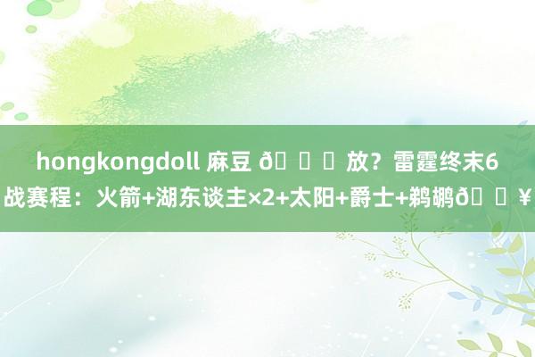 hongkongdoll 麻豆 😉放？雷霆终末6战赛程：火箭+湖东谈主×2+太阳+爵士+鹈鹕🔥