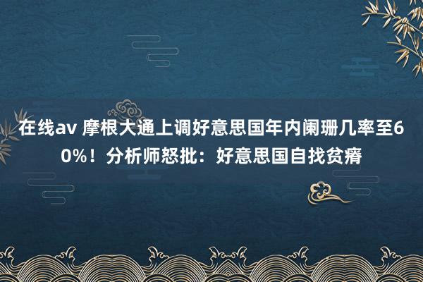 在线av 摩根大通上调好意思国年内阑珊几率至60%！分析师怒批：好意思国自找贫瘠