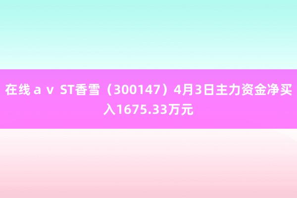 在线ａｖ ST香雪（300147）4月3日主力资金净买入1675.33万元
