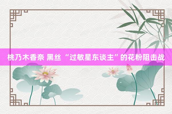 桃乃木香奈 黑丝 “过敏星东谈主”的花粉阻击战