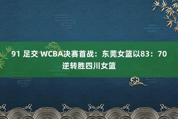 91 足交 WCBA决赛首战：东莞女篮以83：70逆转胜四川女篮