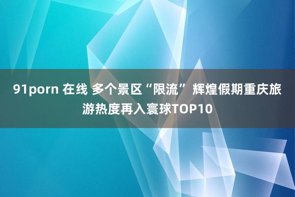 91porn 在线 多个景区“限流” 辉煌假期重庆旅游热度再入寰球TOP10