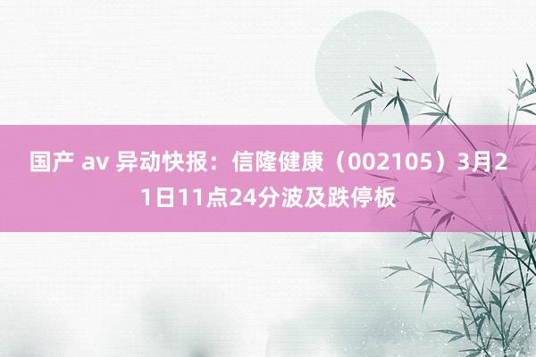 国产 av 异动快报：信隆健康（002105）3月21日11点24分波及跌停板