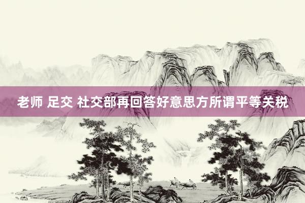 老师 足交 社交部再回答好意思方所谓平等关税