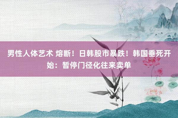 男性人体艺术 熔断！日韩股市暴跌！韩国垂死开始：暂停门径化往来卖单