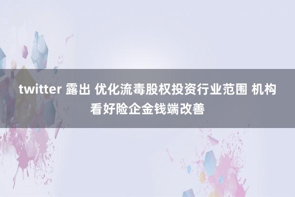 twitter 露出 优化流毒股权投资行业范围 机构看好险企金钱端改善