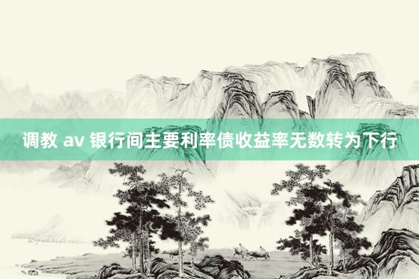 调教 av 银行间主要利率债收益率无数转为下行
