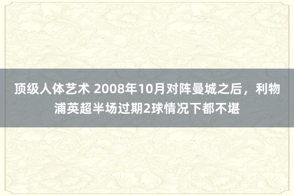 顶级人体艺术 2008年10月对阵曼城之后，利物浦英超半场过期2球情况下都不堪