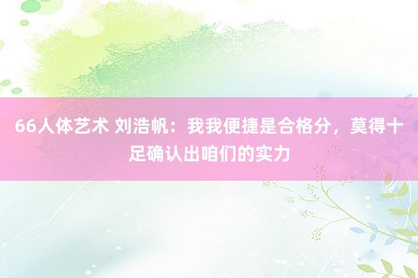 66人体艺术 刘浩帆：我我便捷是合格分，莫得十足确认出咱们的实力