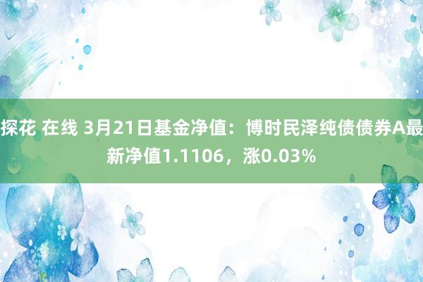 探花 在线 3月21日基金净值：博时民泽纯债债券A最新净值1.1106，涨0.03%