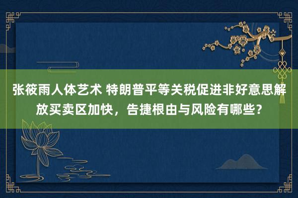 张筱雨人体艺术 特朗普平等关税促进非好意思解放买卖区加快，告捷根由与风险有哪些？