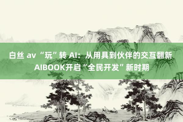 白丝 av “玩”转 AI：从用具到伙伴的交互翻新 AIBOOK开启“全民开发”新时期