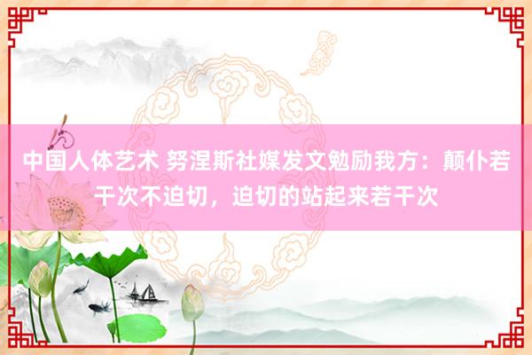 中国人体艺术 努涅斯社媒发文勉励我方：颠仆若干次不迫切，迫切的站起来若干次