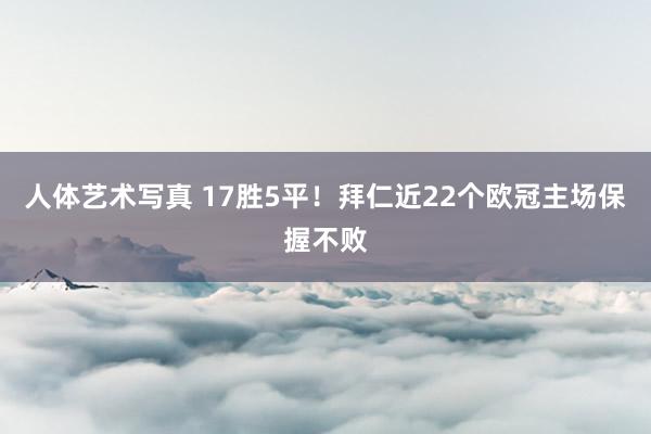 人体艺术写真 17胜5平！拜仁近22个欧冠主场保握不败