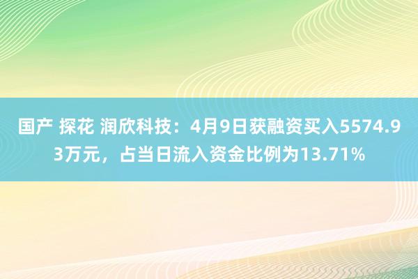 国产 探花 润欣科技：4月9日获融资买入5574.93万元，占当日流入资金比例为13.71%