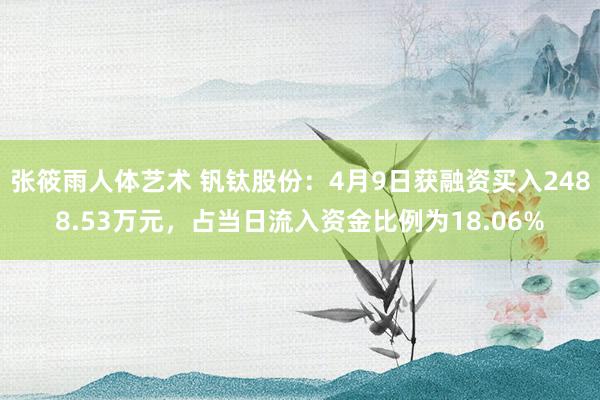 张筱雨人体艺术 钒钛股份：4月9日获融资买入2488.53万元，占当日流入资金比例为18.06%
