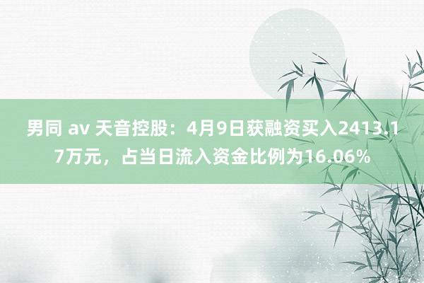 男同 av 天音控股：4月9日获融资买入2413.17万元，占当日流入资金比例为16.06%