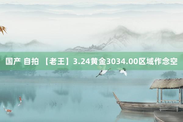 国产 自拍 【老王】3.24黄金3034.00区域作念空