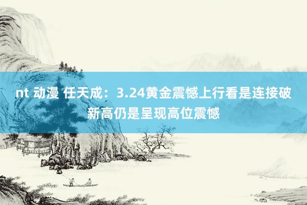 nt 动漫 任天成：3.24黄金震憾上行看是连接破新高仍是呈现高位震憾