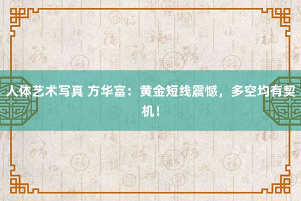 人体艺术写真 方华富：黄金短线震憾，多空均有契机！