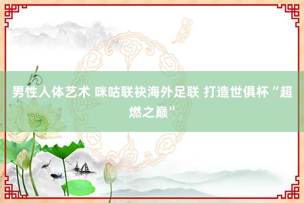 男性人体艺术 咪咕联袂海外足联 打造世俱杯“超燃之巅”