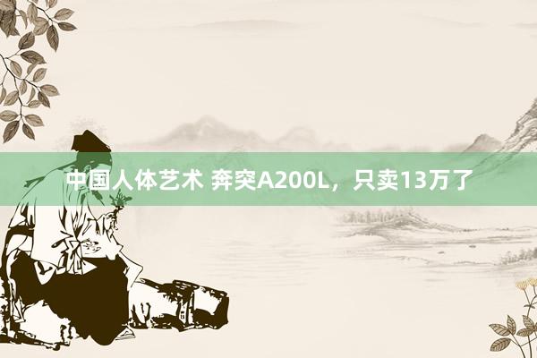 中国人体艺术 奔突A200L，只卖13万了