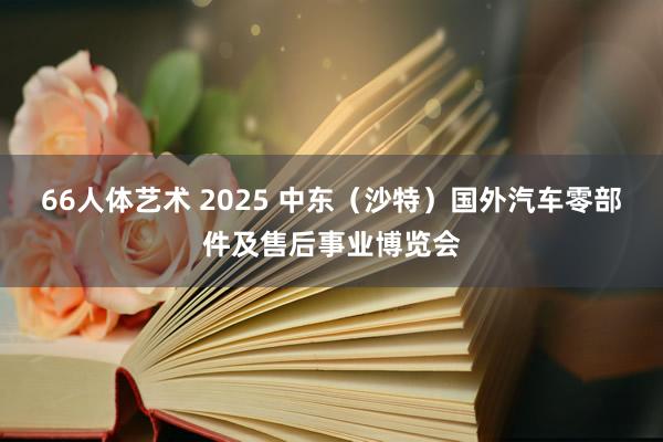 66人体艺术 2025 中东（沙特）国外汽车零部件及售后事业博览会