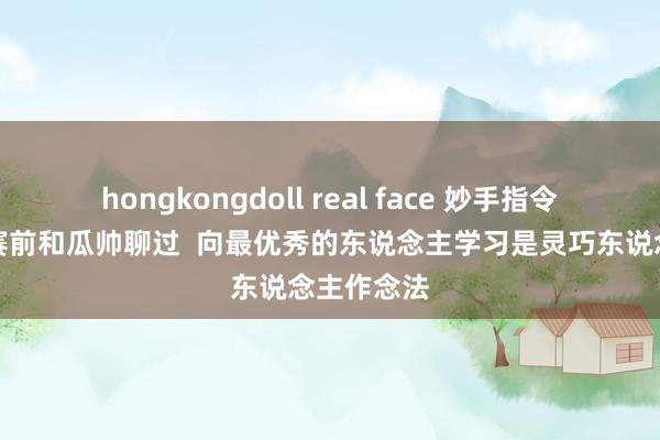 hongkongdoll real face 妙手指令！塔帅：赛前和瓜帅聊过  向最优秀的东说念主学习是灵巧东说念主作念法