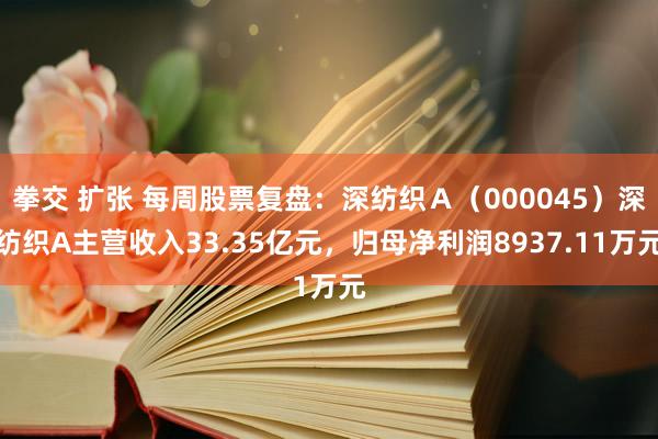 拳交 扩张 每周股票复盘：深纺织Ａ（000045）深纺织A主营收入33.35亿元，归母净利润8937.11万元