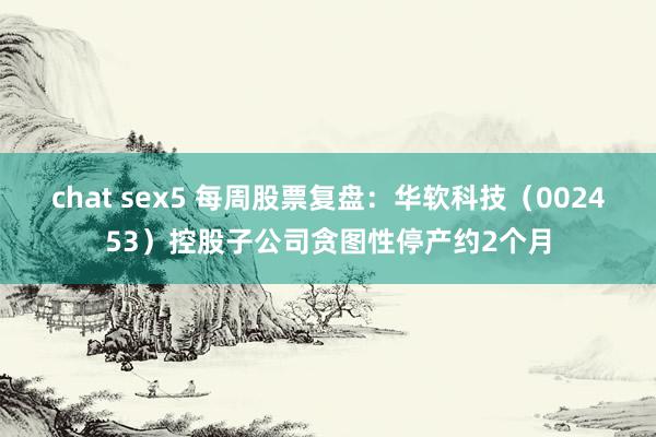 chat sex5 每周股票复盘：华软科技（002453）控股子公司贪图性停产约2个月