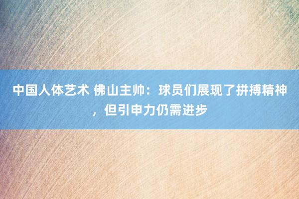 中国人体艺术 佛山主帅：球员们展现了拼搏精神，但引申力仍需进步