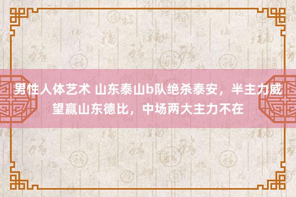 男性人体艺术 山东泰山b队绝杀泰安，半主力威望赢山东德比，中场两大主力不在