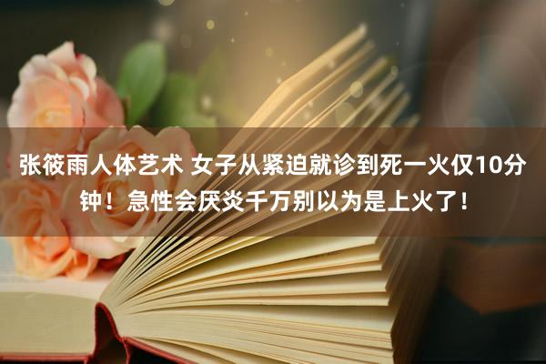 张筱雨人体艺术 女子从紧迫就诊到死一火仅10分钟！急性会厌炎千万别以为是上火了！