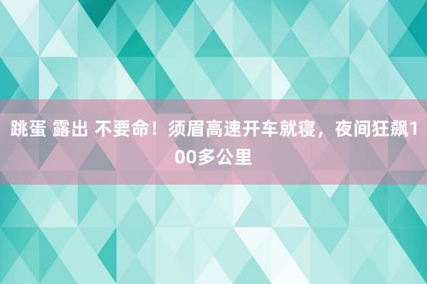 跳蛋 露出 不要命！须眉高速开车就寝，夜间狂飙100多公里