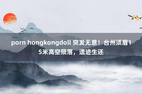 porn hongkongdoll 突发无意！台州须眉15米高空陨落，遗迹生还