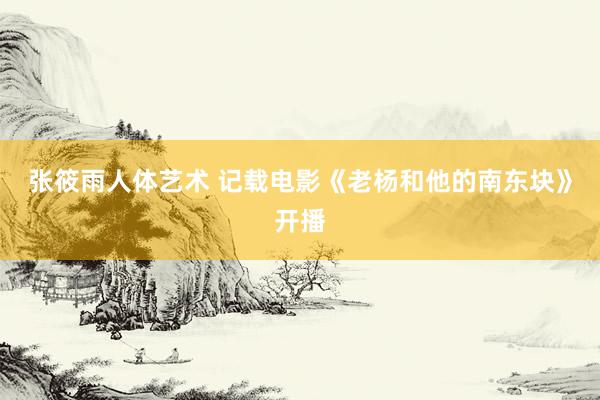 张筱雨人体艺术 记载电影《老杨和他的南东块》开播