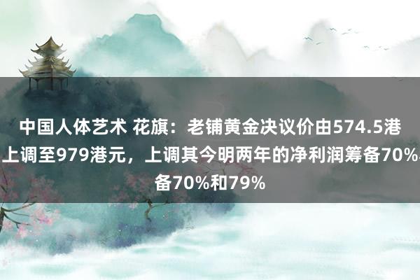中国人体艺术 花旗：老铺黄金决议价由574.5港元大幅上调至979港元，上调其今明两年的净利润筹备70%和79%