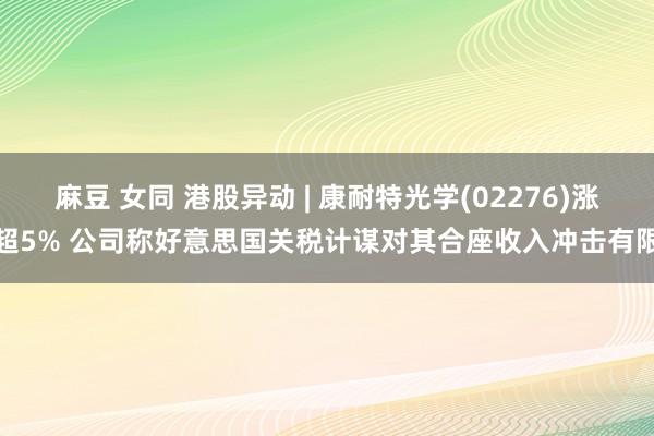 麻豆 女同 港股异动 | 康耐特光学(02276)涨超5% 公司称好意思国关税计谋对其合座收入冲击有限