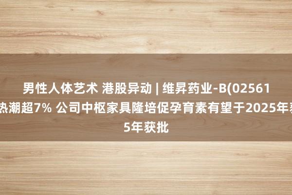 男性人体艺术 港股异动 | 维昇药业-B(02561)最热潮超7% 公司中枢家具隆培促孕育素有望于2025年获批