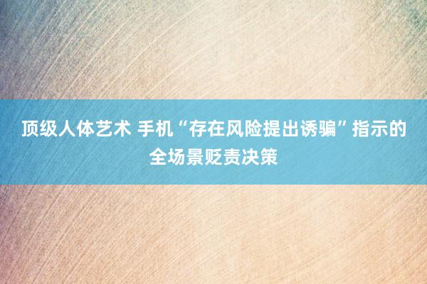 顶级人体艺术 手机“存在风险提出诱骗”指示的全场景贬责决策