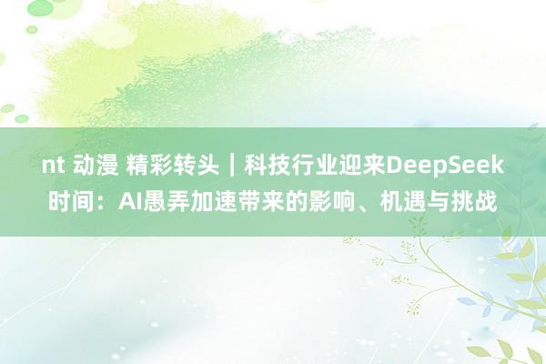 nt 动漫 精彩转头｜科技行业迎来DeepSeek时间：AI愚弄加速带来的影响、机遇与挑战