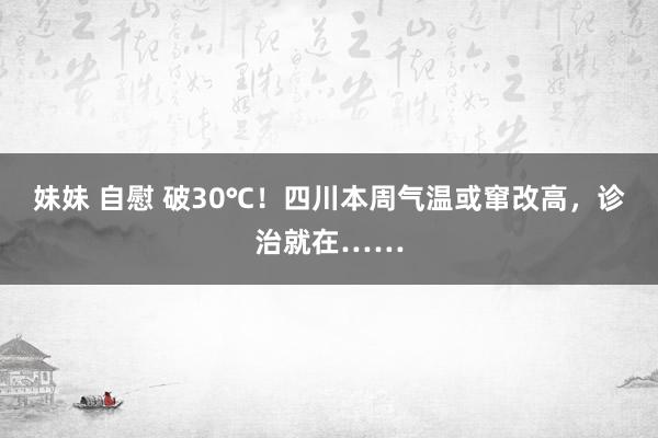 妹妹 自慰 破30℃！四川本周气温或窜改高，诊治就在……