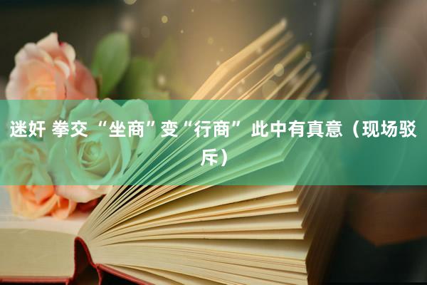 迷奸 拳交 “坐商”变“行商” 此中有真意（现场驳斥）